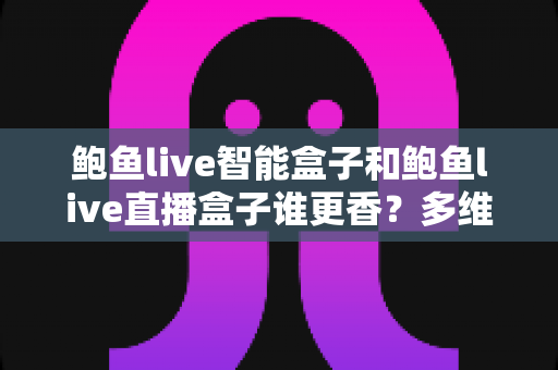 鲍鱼live智能盒子和鲍鱼live直播盒子谁更香？多维度深度对比，帮你一步选对不踩坑