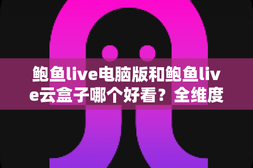 鲍鱼live电脑版和鲍鱼live云盒子哪个好看？全维度深度对比帮你选出最佳观看方案