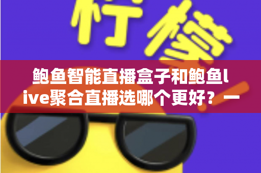 鲍鱼智能直播盒子和鲍鱼live聚合直播选哪个更好？一站式对比评测与选购指南