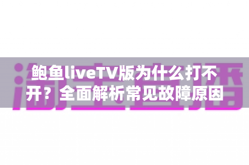 鲍鱼liveTV版为什么打不开？全面解析常见故障原因与实用解决方案大全