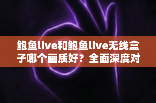 鲍鱼live和鲍鱼live无线盒子哪个画质好？全面深度对比解析与选购指南