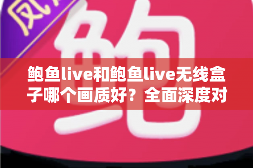 鲍鱼live和鲍鱼live无线盒子哪个画质好？全面深度对比解析与选购指南