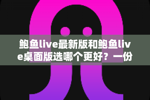 鲍鱼live最新版和鲍鱼live桌面版选哪个更好？一份手把手的选择指南