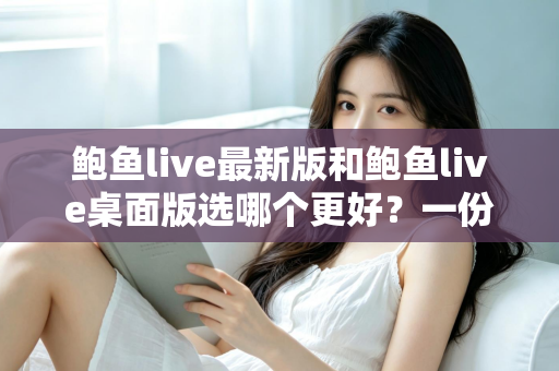 鲍鱼live最新版和鲍鱼live桌面版选哪个更好？一份手把手的选择指南