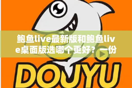 鲍鱼live最新版和鲍鱼live桌面版选哪个更好？一份手把手的选择指南
