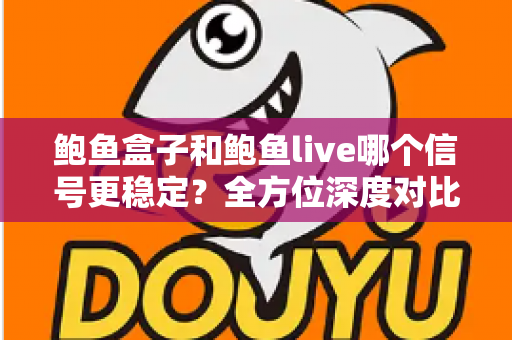 鲍鱼盒子和鲍鱼live哪个信号更稳定?全方位深度对比与实用选购指南 鲍鱼盒子和鲍鱼live哪个信号更稳定?全方位深度对比与实用选购指南