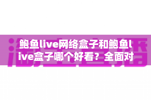 鲍鱼live网络盒子和鲍鱼live盒子哪个好看?全面对比解析助你轻松选出更适合的观影利器 鲍鱼live网络盒子和鲍鱼live盒子哪个好看?全面对比解析助你轻松选出更适合的观影利器
