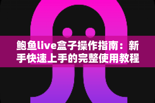 鲍鱼live盒子操作指南:新手快速上手的完整使用教程与实用技巧 鲍鱼live盒子操作指南:新手快速上手的完整使用教程与实用技巧