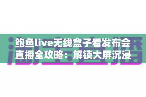鲍鱼live无线盒子看发布会直播全攻略:解锁大屏沉浸式观看新体验 鲍鱼live无线盒子看发布会直播全攻略:解锁大屏沉浸式观看新体验