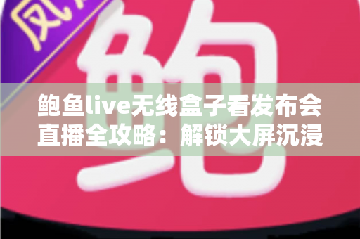 鲍鱼live无线盒子看发布会直播全攻略:解锁大屏沉浸式观看新体验 鲍鱼live无线盒子看发布会直播全攻略:解锁大屏沉浸式观看新体验