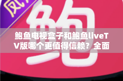 鲍鱼电视盒子和鲍鱼liveTV版哪个更值得信赖?全面对比解析助你安心选购 鲍鱼电视盒子和鲍鱼liveTV版哪个更值得信赖?全面对比解析助你安心选购