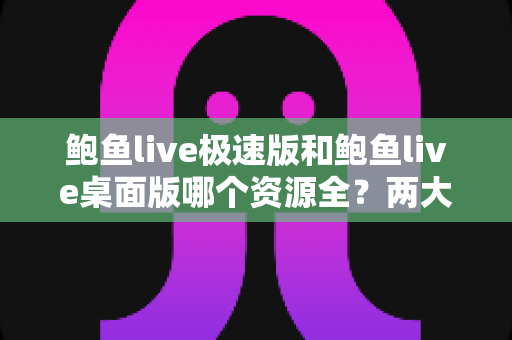 鲍鱼live极速版和鲍鱼live桌面版哪个资源全?两大版本深度对比与实用选择指南 鲍鱼live极速版和鲍鱼live桌面版哪个资源全?两大版本深度对比与实用选择指南