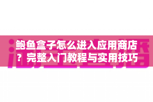 鲍鱼盒子怎么进入应用商店？完整入门教程与实用技巧分享