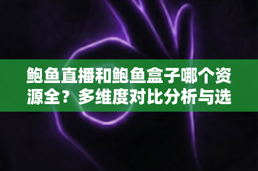 鲍鱼直播和鲍鱼盒子哪个资源全?多维度对比分析与选择指南 鲍鱼直播和鲍鱼盒子哪个资源全?多维度对比分析与选择指南