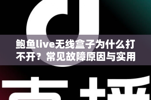 鲍鱼live无线盒子为什么打不开?常见故障原因与实用修复方案全面解析 鲍鱼live无线盒子为什么打不开?常见故障原因与实用修复方案全面解析