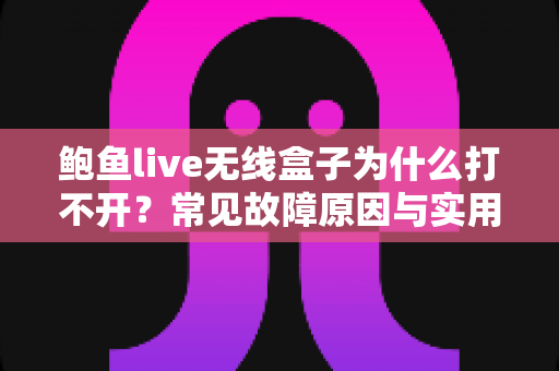 鲍鱼live无线盒子为什么打不开？常见故障原因与实用修复方案全面解析