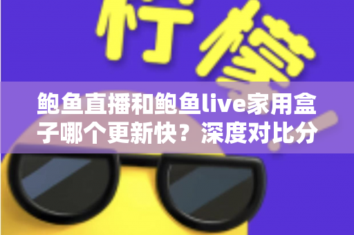 鲍鱼直播和鲍鱼live家用盒子哪个更新快？深度对比分析与选购全攻略
