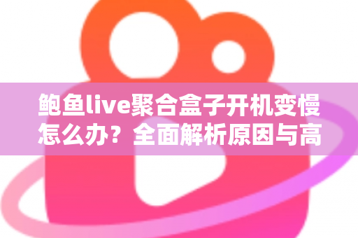 鲍鱼live聚合盒子开机变慢怎么办?全面解析原因与高效解决方法指南 鲍鱼live聚合盒子开机变慢怎么办?全面解析原因与高效解决方法指南