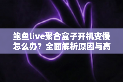鲍鱼live聚合盒子开机变慢怎么办?全面解析原因与高效解决方法指南 鲍鱼live聚合盒子开机变慢怎么办?全面解析原因与高效解决方法指南