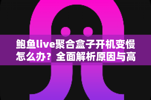 鲍鱼live聚合盒子开机变慢怎么办?全面解析原因与高效解决方法指南 鲍鱼live聚合盒子开机变慢怎么办?全面解析原因与高效解决方法指南