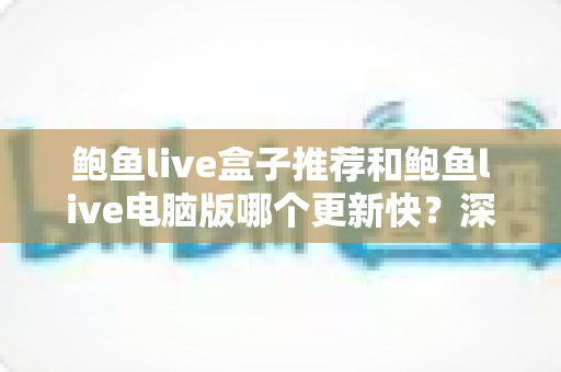 鲍鱼live盒子推荐和鲍鱼live电脑版哪个更新快?深度解析两大版本更新速度差异与选择指南 鲍鱼live盒子推荐和鲍鱼live电脑版哪个更新快?深度解析两大版本更新速度差异与选择指南