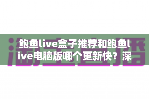鲍鱼live盒子推荐和鲍鱼live电脑版哪个更新快?深度解析两大版本更新速度差异与选择指南 鲍鱼live盒子推荐和鲍鱼live电脑版哪个更新快?深度解析两大版本更新速度差异与选择指南