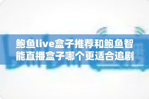 鲍鱼live盒子推荐和鲍鱼智能直播盒子哪个更适合追剧?追剧党必读的深度对比与选购指南 鲍鱼live盒子推荐和鲍鱼智能直播盒子哪个更适合追剧?追剧党必读的深度对比与选购指南