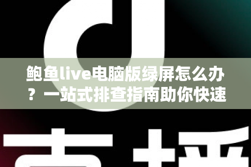 鲍鱼live电脑版绿屏怎么办？一站式排查指南助你快速恢复流畅观看体验