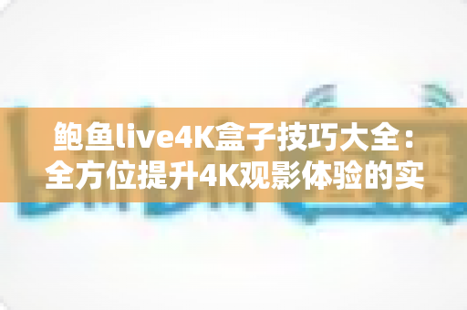 鲍鱼live4K盒子技巧大全:全方位提升4K观影体验的实用指南 鲍鱼live4K盒子技巧大全:全方位提升4K观影体验的实用指南