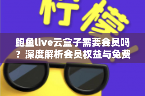 鲍鱼live云盒子需要会员吗?深度解析会员权益与免费使用全攻略 鲍鱼live云盒子需要会员吗?深度解析会员权益与免费使用全攻略