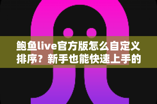 鲍鱼live官方版怎么自定义排序?新手也能快速上手的完整设置指南与实用技巧全解析 鲍鱼live官方版怎么自定义排序?新手也能快速上手的完整设置指南与实用技巧全解析