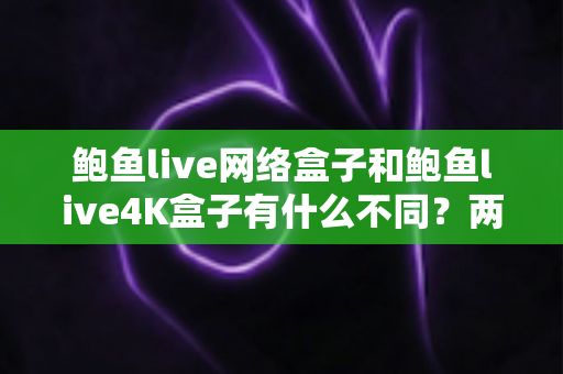 鲍鱼live网络盒子和鲍鱼live4K盒子有什么不同?两款热门机顶盒深度对比与选购全攻略 鲍鱼live网络盒子和鲍鱼live4K盒子有什么不同?两款热门机顶盒深度对比与选购全攻略