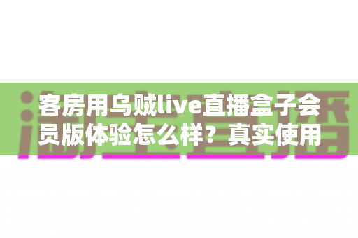客房用乌贼live直播盒子会员版体验怎么样?真实使用评测与选购避坑指南 客房用乌贼live直播盒子会员版体验怎么样?真实使用评测与选购避坑指南