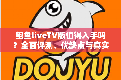 鲍鱼liveTV版值得入手吗？全面评测、优缺点与真实使用建议一文看懂