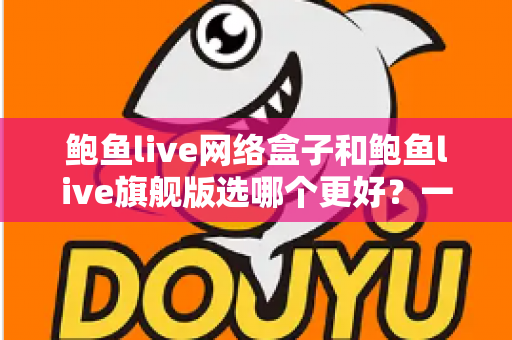 鲍鱼live网络盒子和鲍鱼live旗舰版选哪个更好?一文看懂两种版本的核心差异与选购指南 鲍鱼live网络盒子和鲍鱼live旗舰版选哪个更好?一文看懂两种版本的核心差异与选购指南