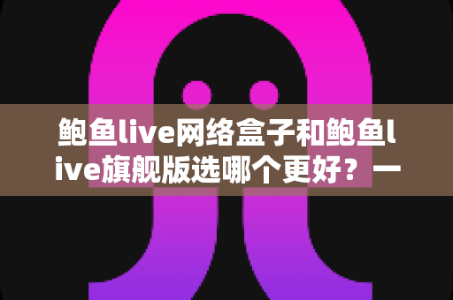 鲍鱼live网络盒子和鲍鱼live旗舰版选哪个更好?一文看懂两种版本的核心差异与选购指南 鲍鱼live网络盒子和鲍鱼live旗舰版选哪个更好?一文看懂两种版本的核心差异与选购指南