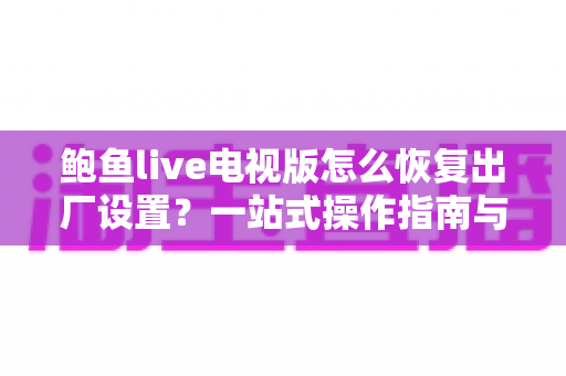 鲍鱼live电视版怎么恢复出厂设置？一站式操作指南与疑难解答全攻略