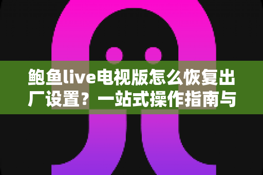 鲍鱼live电视版怎么恢复出厂设置？一站式操作指南与疑难解答全攻略