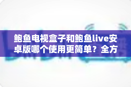 鲍鱼电视盒子和鲍鱼live安卓版哪个使用更简单?全方位深度对比与选购使用指南 鲍鱼电视盒子和鲍鱼live安卓版哪个使用更简单?全方位深度对比与选购使用指南