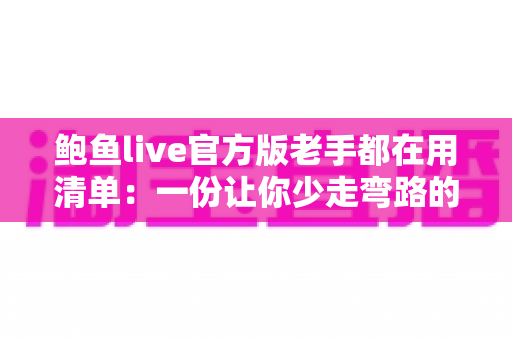 鲍鱼live官方版老手都在用清单:一份让你少走弯路的实用指南 鲍鱼live官方版老手都在用清单:一份让你少走弯路的实用指南