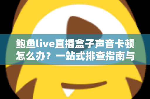 鲍鱼live直播盒子声音卡顿怎么办？一站式排查指南与实用优化方案