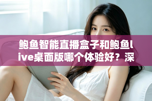 鲍鱼智能直播盒子和鲍鱼live桌面版哪个体验好?深度对比评测与选购全攻略 鲍鱼智能直播盒子和鲍鱼live桌面版哪个体验好?深度对比评测与选购全攻略