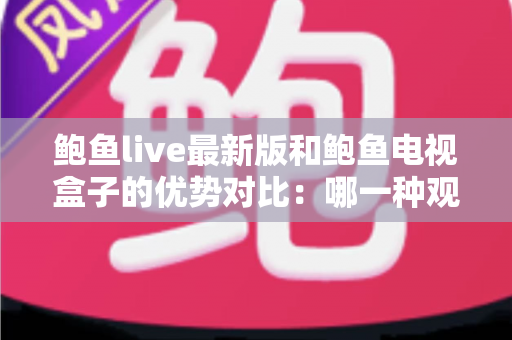 鲍鱼live最新版和鲍鱼电视盒子的优势对比:哪一种观影方案更值得选择? 鲍鱼live最新版和鲍鱼电视盒子的优势对比:哪一种观影方案更值得选择?