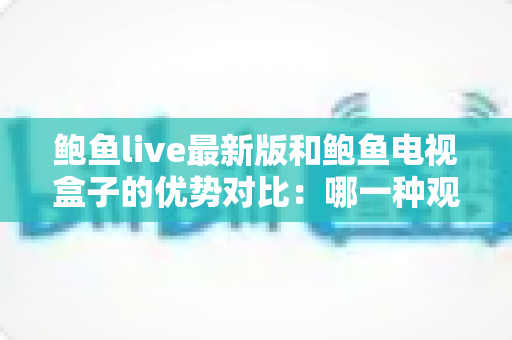 鲍鱼live最新版和鲍鱼电视盒子的优势对比:哪一种观影方案更值得选择? 鲍鱼live最新版和鲍鱼电视盒子的优势对比:哪一种观影方案更值得选择?