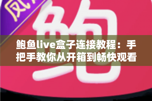鲍鱼live盒子连接教程:手把手教你从开箱到畅快观看的完整指南 鲍鱼live盒子连接教程:手把手教你从开箱到畅快观看的完整指南