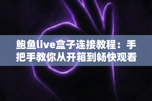 鲍鱼live盒子连接教程:手把手教你从开箱到畅快观看的完整指南 鲍鱼live盒子连接教程:手把手教你从开箱到畅快观看的完整指南