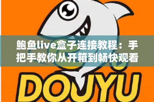 鲍鱼live盒子连接教程:手把手教你从开箱到畅快观看的完整指南 鲍鱼live盒子连接教程:手把手教你从开箱到畅快观看的完整指南