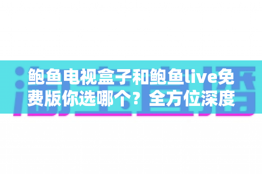 鲍鱼电视盒子和鲍鱼live免费版你选哪个?全方位深度对比帮你找到最适合的大屏观影方案 鲍鱼电视盒子和鲍鱼live免费版你选哪个?全方位深度对比帮你找到最适合的大屏观影方案
