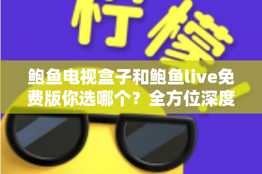 鲍鱼电视盒子和鲍鱼live免费版你选哪个?全方位深度对比帮你找到最适合的大屏观影方案 鲍鱼电视盒子和鲍鱼live免费版你选哪个?全方位深度对比帮你找到最适合的大屏观影方案