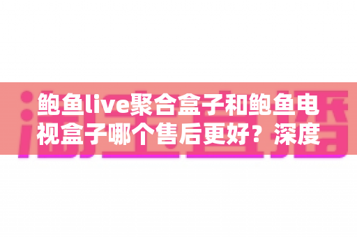 鲍鱼live聚合盒子和鲍鱼电视盒子哪个售后更好?深度售后对比全解析,帮你买得放心、用得安心 鲍鱼live聚合盒子和鲍鱼电视盒子哪个售后更好?深度售后对比全解析,帮你买得放心、用得安心